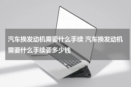 汽车换发动机需要什么手续 汽车换发动机需要什么手续要多少钱
