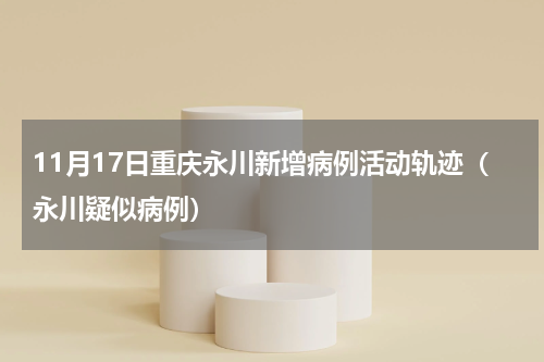 11月17日重庆永川新增病例活动轨迹（永川疑似病例）