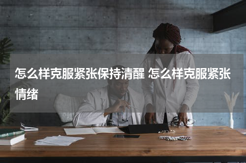 怎么样克服紧张保持清醒 怎么样克服紧张情绪