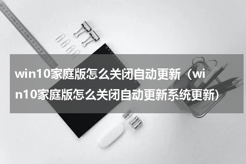win10家庭版怎么关闭自动更新（win10家庭版怎么关闭自动更新系统更新）