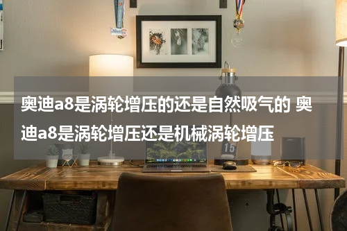 奥迪a8是涡轮增压的还是自然吸气的 奥迪a8是涡轮增压还是机械涡轮增压