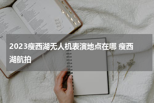 2023瘦西湖无人机表演地点在哪 瘦西湖航拍