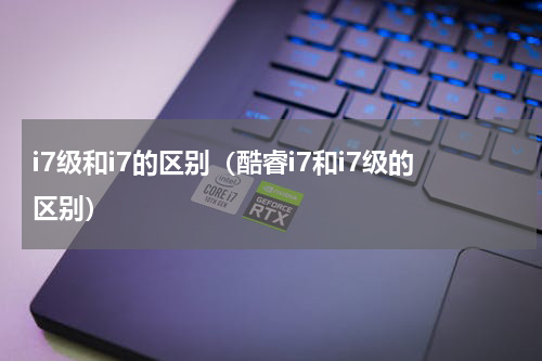 i7级和i7的区别（酷睿i7和i7级的区别）