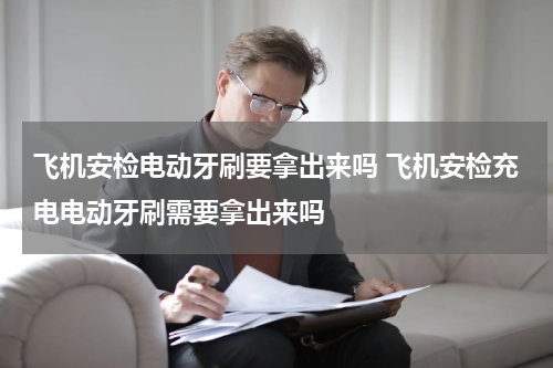 飞机安检电动牙刷要拿出来吗 飞机安检充电电动牙刷需要拿出来吗