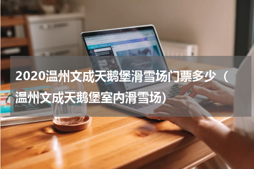 2020温州文成天鹅堡滑雪场门票多少（温州文成天鹅堡室内滑雪场）