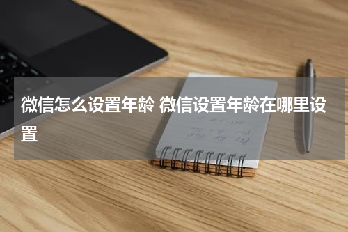 微信怎么设置年龄 微信设置年龄在哪里设置