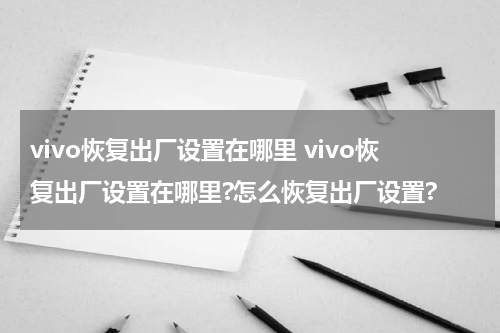 vivo恢复出厂设置在哪里 vivo恢复出厂设置在哪里?怎么恢复出厂设置?