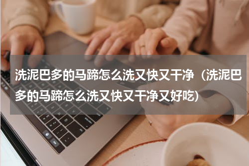 洗泥巴多的马蹄怎么洗又快又干净（洗泥巴多的马蹄怎么洗又快又干净又好吃）