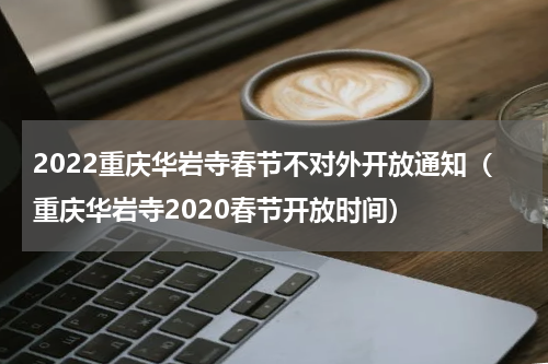 2022重庆华岩寺春节不对外开放通知（重庆华岩寺2020春节开放时间）