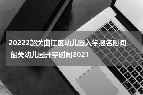 20222韶关曲江区幼儿园入学报名时间 韶关幼儿园开学时间2021