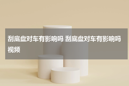 刮底盘对车有影响吗 刮底盘对车有影响吗视频