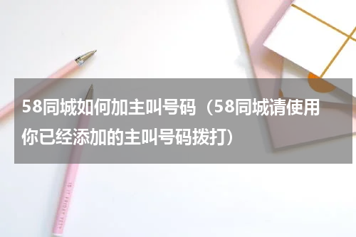 58同城如何加主叫号码（58同城请使用你已经添加的主叫号码拨打）