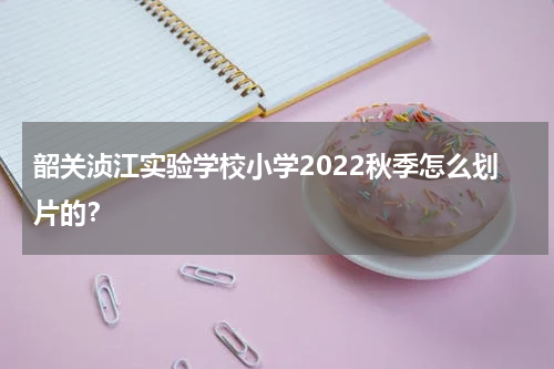 韶关浈江实验学校小学2022秋季怎么划片的？