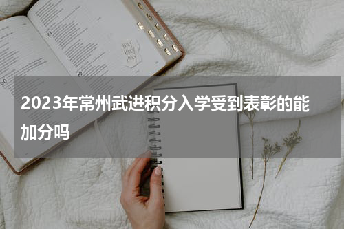 2023年常州武进积分入学受到表彰的能加分吗