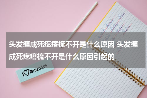 头发缠成死疙瘩梳不开是什么原因 头发缠成死疙瘩梳不开是什么原因引起的