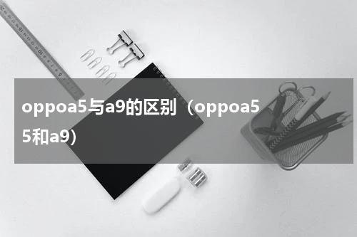 oppoa5与a9的区别（oppoa55和a9）