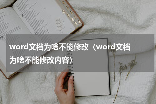 word文档为啥不能修改（word文档为啥不能修改内容）