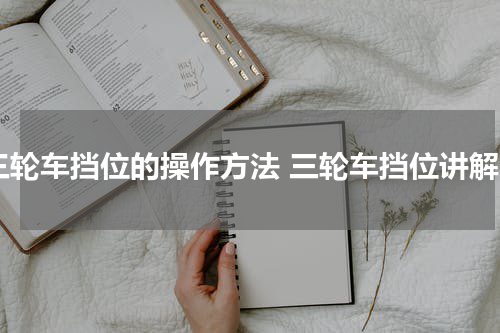三轮车挡位的操作方法 三轮车挡位讲解