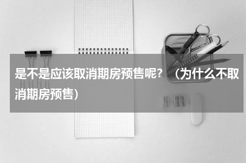 是不是应该取消期房预售呢？（为什么不取消期房预售）