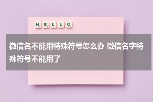 微信名不能用特殊符号怎么办 微信名字特殊符号不能用了