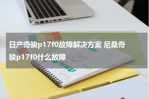 日产奇骏p17f0故障解决方案 尼桑奇骏p17f0什么故障