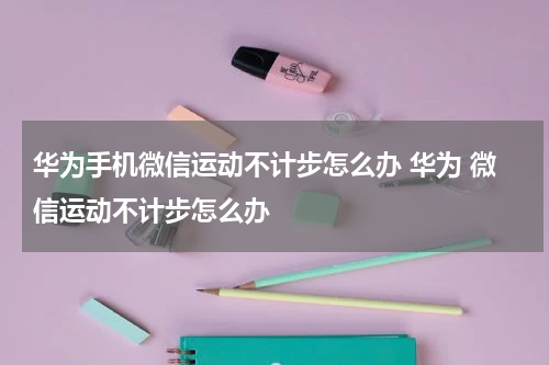 华为手机微信运动不计步怎么办 华为 微信运动不计步怎么办