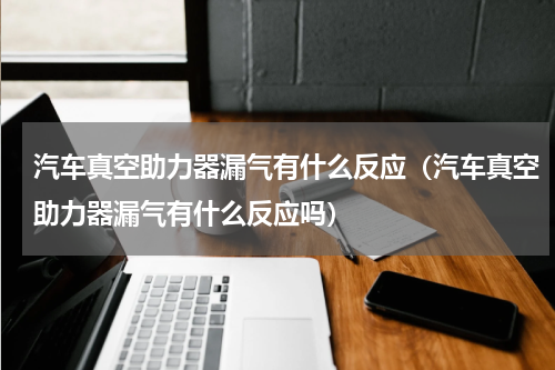 汽车真空助力器漏气有什么反应（汽车真空助力器漏气有什么反应吗）