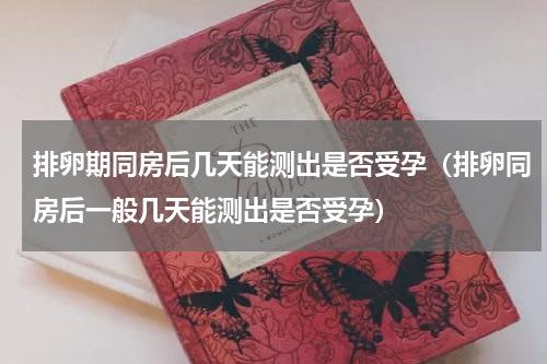 排卵期同房后几天能测出是否受孕（排卵同房后一般几天能测出是否受孕）