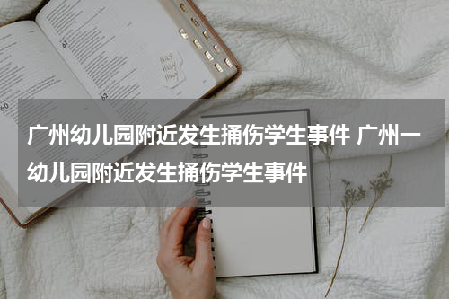 广州幼儿园附近发生捅伤学生事件 广州一幼儿园附近发生捅伤学生事件