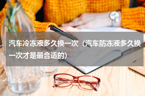 汽车冷冻液多久换一次（汽车防冻液多久换一次才是最合适的）