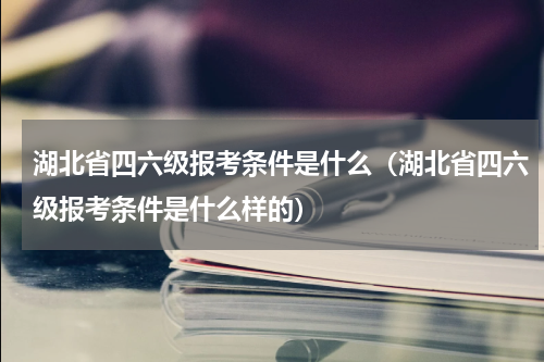 湖北省四六级报考条件是什么（湖北省四六级报考条件是什么样的）