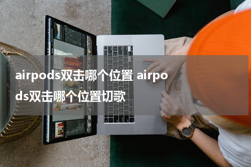 airpods双击哪个位置 airpods双击哪个位置切歌
