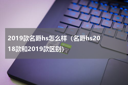 2019款名爵hs怎么样（名爵hs2018款和2019款区别）