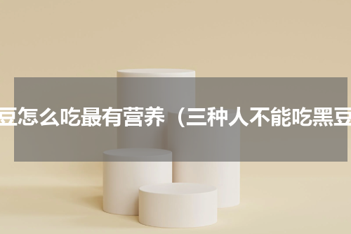 黑豆怎么吃最有营养（三种人不能吃黑豆）