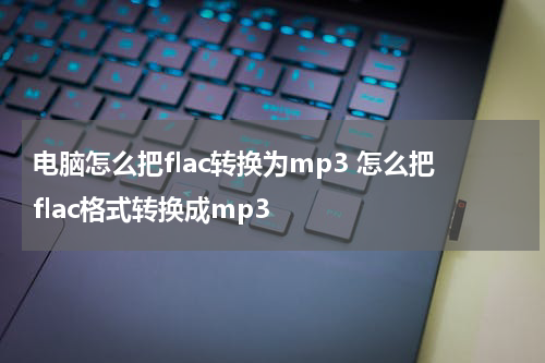 电脑怎么把flac转换为mp3 怎么把flac格式转换成mp3