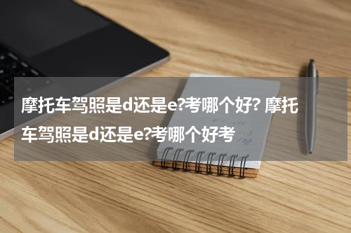 摩托车驾照是d还是e?考哪个好? 摩托车驾照是d还是e?考哪个好考