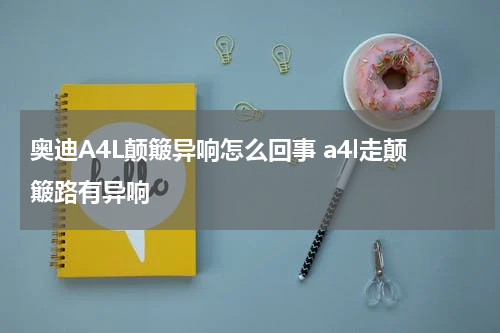 奥迪A4L颠簸异响怎么回事 a4l走颠簸路有异响