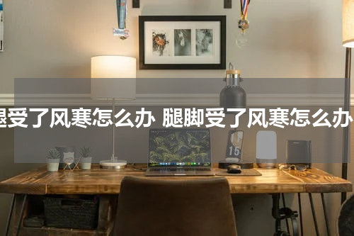 腿受了风寒怎么办 腿脚受了风寒怎么办