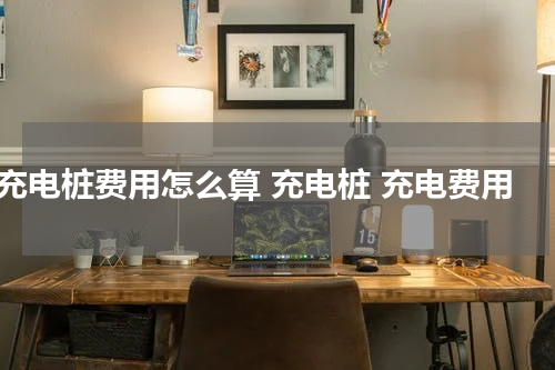 充电桩费用怎么算 充电桩 充电费用