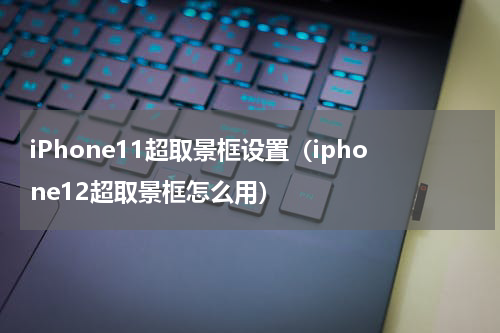 iPhone11超取景框设置（iphone12超取景框怎么用）