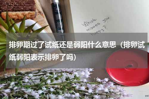 排卵期过了试纸还是弱阳什么意思（排卵试纸弱阳表示排卵了吗）