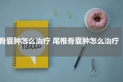 骨囊肿怎么治疗 尾椎骨囊肿怎么治疗