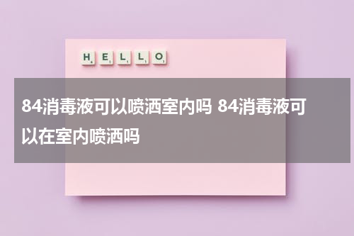 84消毒液可以喷洒室内吗 84消毒液可以在室内喷洒吗