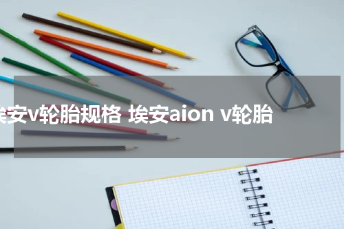 埃安v轮胎规格 埃安aion v轮胎