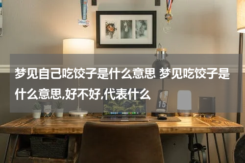 梦见自己吃饺子是什么意思 梦见吃饺子是什么意思,好不好,代表什么