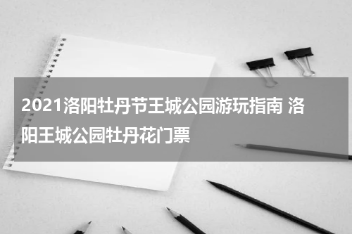 2021洛阳牡丹节王城公园游玩指南 洛阳王城公园牡丹花门票