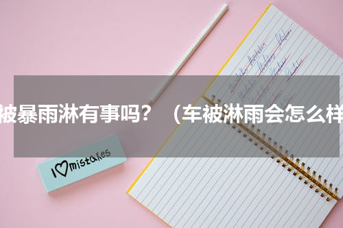 车被暴雨淋有事吗？（车被淋雨会怎么样）
