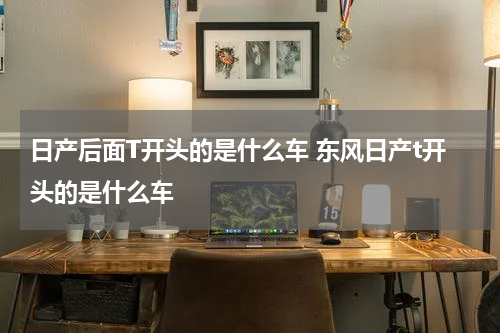 日产后面T开头的是什么车 东风日产t开头的是什么车