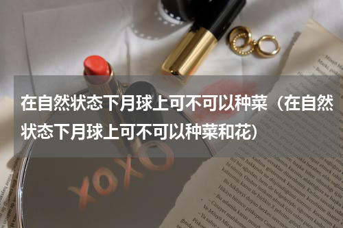 在自然状态下月球上可不可以种菜（在自然状态下月球上可不可以种菜和花）