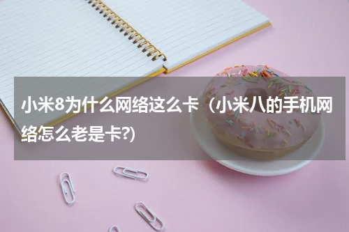 小米8为什么网络这么卡（小米八的手机网络怎么老是卡?）
